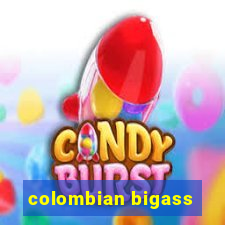 colombian bigass